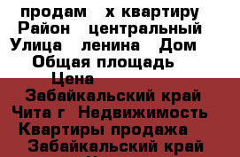 продам 3-х квартиру › Район ­ центральный › Улица ­ ленина › Дом ­ 58 › Общая площадь ­ 62 › Цена ­ 4 900 000 - Забайкальский край, Чита г. Недвижимость » Квартиры продажа   . Забайкальский край,Чита г.